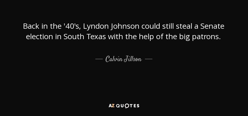 Back in the '40's, Lyndon Johnson could still steal a Senate election in South Texas with the help of the big patrons. - Calvin Jillson