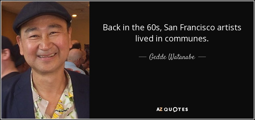 Back in the 60s, San Francisco artists lived in communes. - Gedde Watanabe