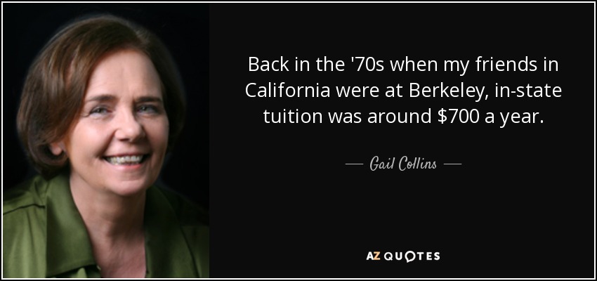 Back in the '70s when my friends in California were at Berkeley, in-state tuition was around $700 a year. - Gail Collins
