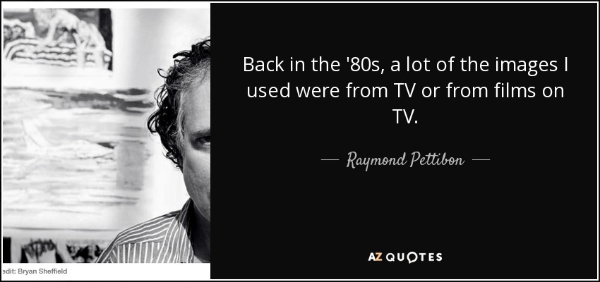 Back in the '80s, a lot of the images I used were from TV or from films on TV. - Raymond Pettibon