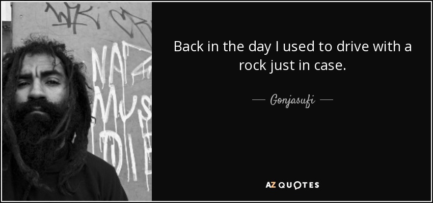 Back in the day I used to drive with a rock just in case. - Gonjasufi