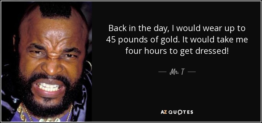 Back in the day, I would wear up to 45 pounds of gold. It would take me four hours to get dressed! - Mr. T