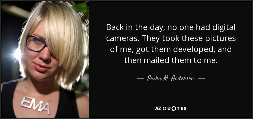 Back in the day, no one had digital cameras. They took these pictures of me, got them developed, and then mailed them to me. - Erika M. Anderson