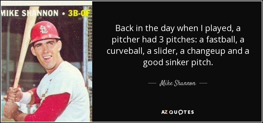 Back in the day when I played, a pitcher had 3 pitches: a fastball, a curveball, a slider, a changeup and a good sinker pitch. - Mike Shannon