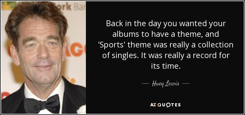 Back in the day you wanted your albums to have a theme, and 'Sports' theme was really a collection of singles. It was really a record for its time. - Huey Lewis