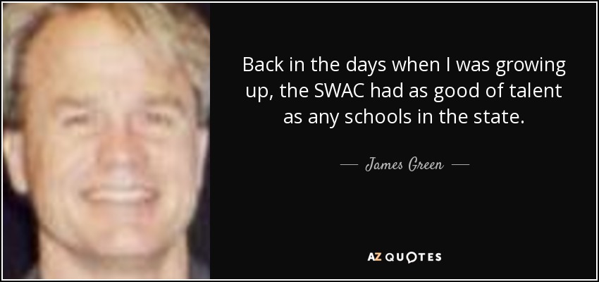 Back in the days when I was growing up, the SWAC had as good of talent as any schools in the state. - James Green