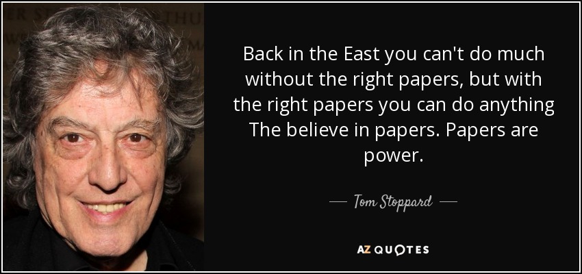 Back in the East you can't do much without the right papers, but with the right papers you can do anything The believe in papers. Papers are power. - Tom Stoppard