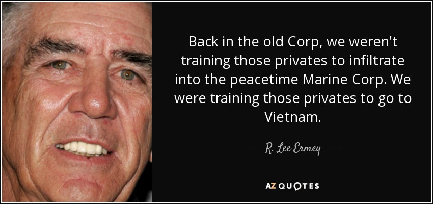 Back in the old Corp, we weren't training those privates to infiltrate into the peacetime Marine Corp. We were training those privates to go to Vietnam. - R. Lee Ermey