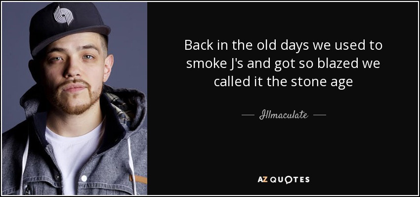 Back in the old days we used to smoke J's and got so blazed we called it the stone age - Illmaculate