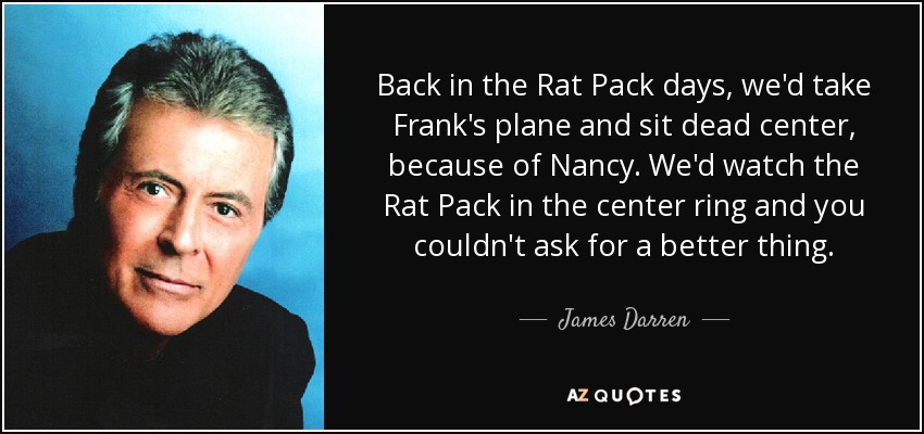 Back in the Rat Pack days, we'd take Frank's plane and sit dead center, because of Nancy. We'd watch the Rat Pack in the center ring and you couldn't ask for a better thing. - James Darren
