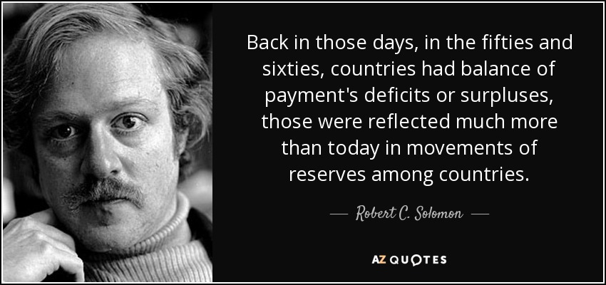Back in those days, in the fifties and sixties, countries had balance of payment's deficits or surpluses, those were reflected much more than today in movements of reserves among countries. - Robert C. Solomon