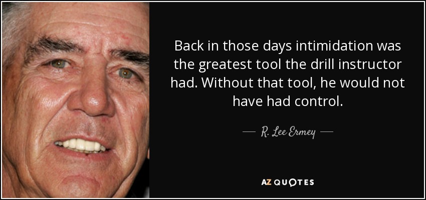Back in those days intimidation was the greatest tool the drill instructor had. Without that tool, he would not have had control. - R. Lee Ermey