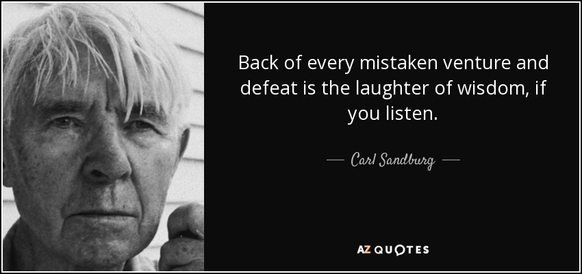 Back of every mistaken venture and defeat is the laughter of wisdom, if you listen. - Carl Sandburg