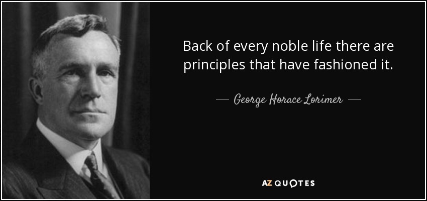 Back of every noble life there are principles that have fashioned it. - George Horace Lorimer