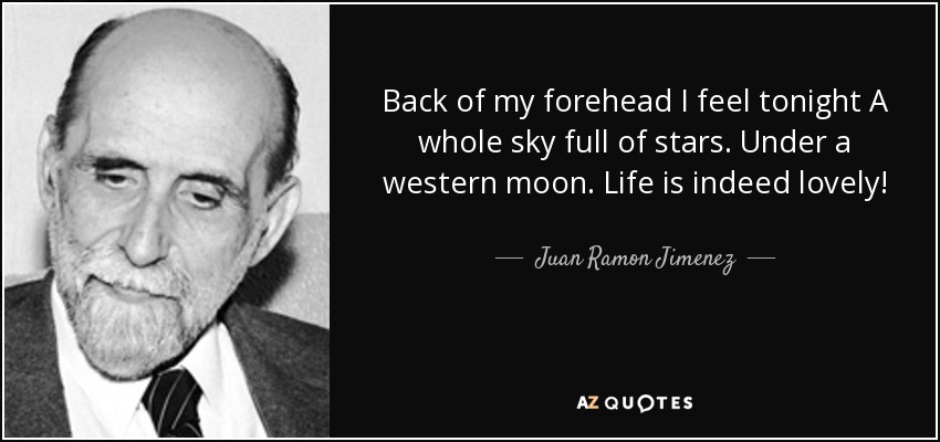 Back of my forehead I feel tonight A whole sky full of stars. Under a western moon. Life is indeed lovely! - Juan Ramon Jimenez