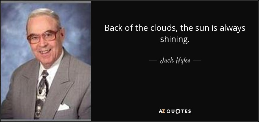 Back of the clouds, the sun is always shining. - Jack Hyles