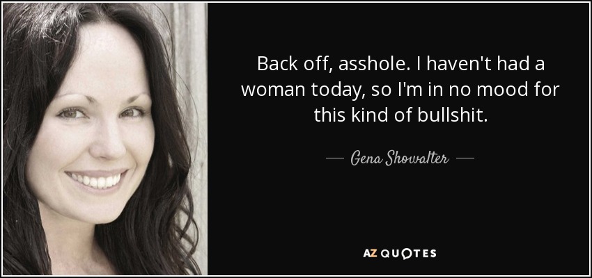 Back off, asshole. I haven't had a woman today, so I'm in no mood for this kind of bullshit. - Gena Showalter