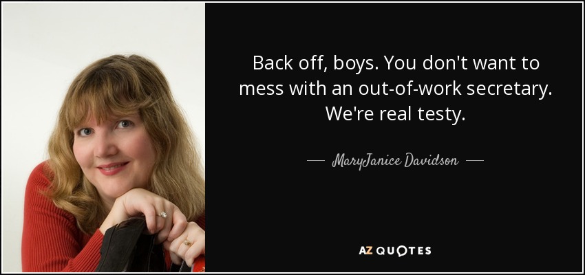 Back off, boys. You don't want to mess with an out-of-work secretary. We're real testy. - MaryJanice Davidson