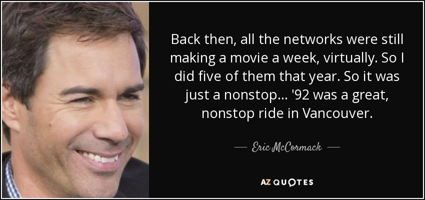 Back then, all the networks were still making a movie a week, virtually. So I did five of them that year. So it was just a nonstop... '92 was a great, nonstop ride in Vancouver. - Eric McCormack