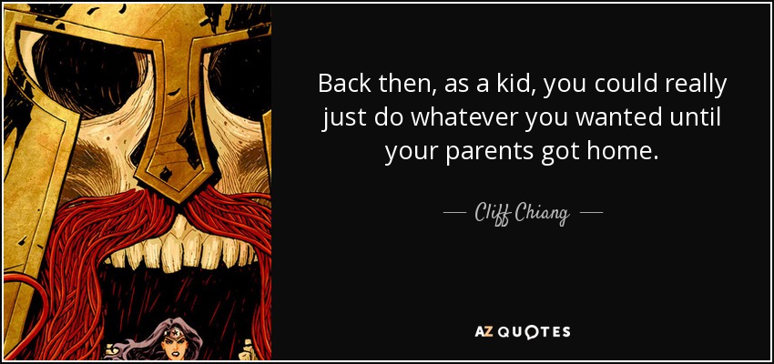 Back then, as a kid, you could really just do whatever you wanted until your parents got home. - Cliff Chiang