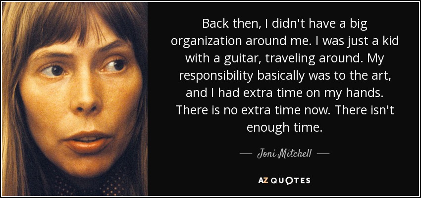 Back then, I didn't have a big organization around me. I was just a kid with a guitar, traveling around. My responsibility basically was to the art, and I had extra time on my hands. There is no extra time now. There isn't enough time. - Joni Mitchell
