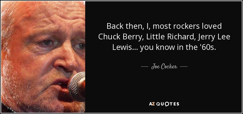 Back then, I, most rockers loved Chuck Berry, Little Richard, Jerry Lee Lewis... you know in the '60s. - Joe Cocker