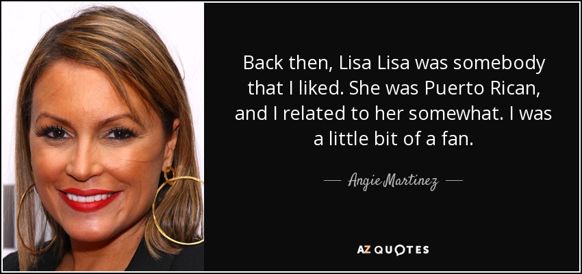 Back then, Lisa Lisa was somebody that I liked. She was Puerto Rican, and I related to her somewhat. I was a little bit of a fan. - Angie Martinez