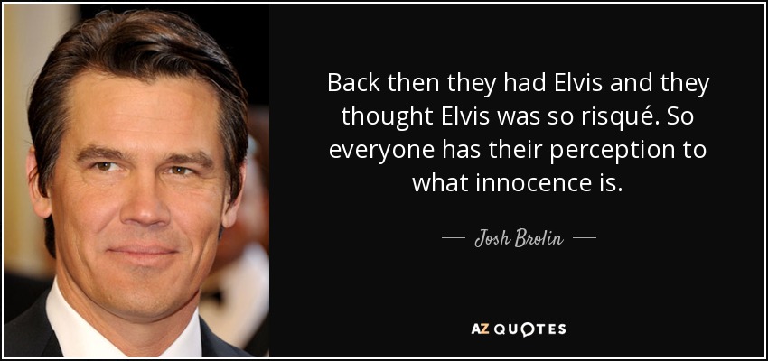 Back then they had Elvis and they thought Elvis was so risqué. So everyone has their perception to what innocence is. - Josh Brolin