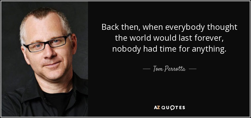 Back then, when everybody thought the world would last forever, nobody had time for anything. - Tom Perrotta