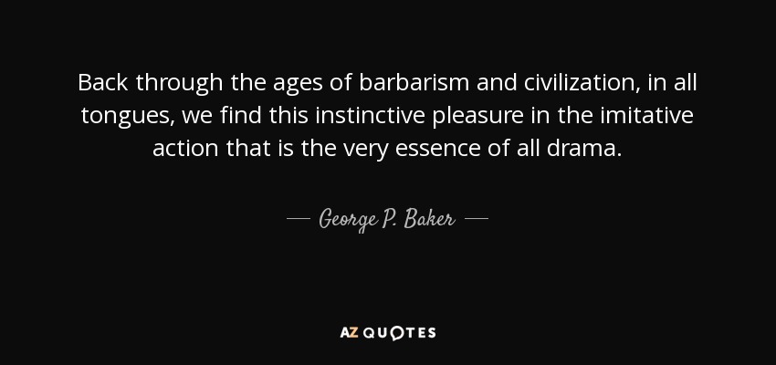 Back through the ages of barbarism and civilization, in all tongues, we find this instinctive pleasure in the imitative action that is the very essence of all drama. - George P. Baker