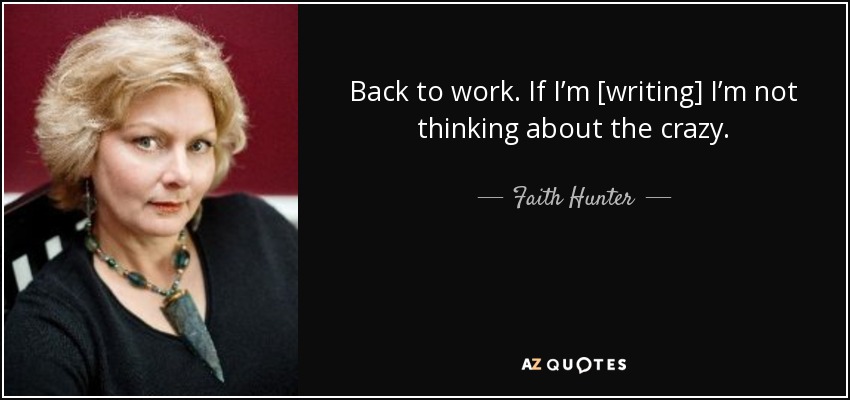 Back to work. If I’m [writing] I’m not thinking about the crazy. - Faith Hunter