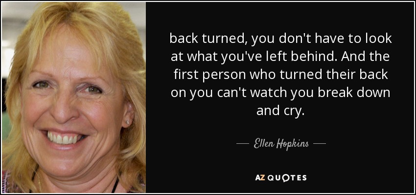 back turned, you don't have to look at what you've left behind. And the first person who turned their back on you can't watch you break down and cry. - Ellen Hopkins