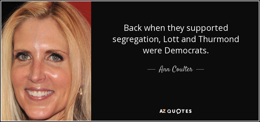 Back when they supported segregation, Lott and Thurmond were Democrats. - Ann Coulter