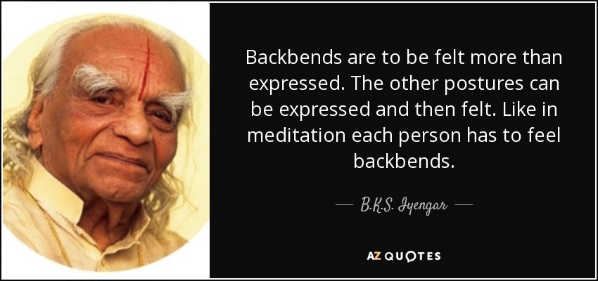 Backbends are to be felt more than expressed. The other postures can be expressed and then felt. Like in meditation each person has to feel backbends. - B.K.S. Iyengar