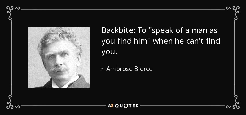 Backbite: To ''speak of a man as you find him'' when he can't find you. - Ambrose Bierce