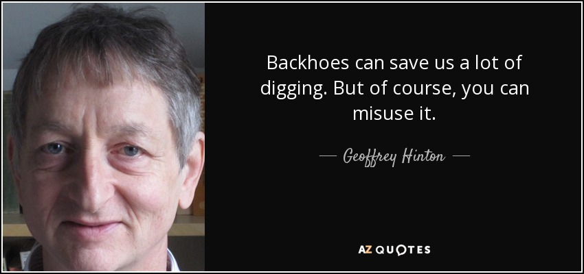 Backhoes can save us a lot of digging. But of course, you can misuse it. - Geoffrey Hinton