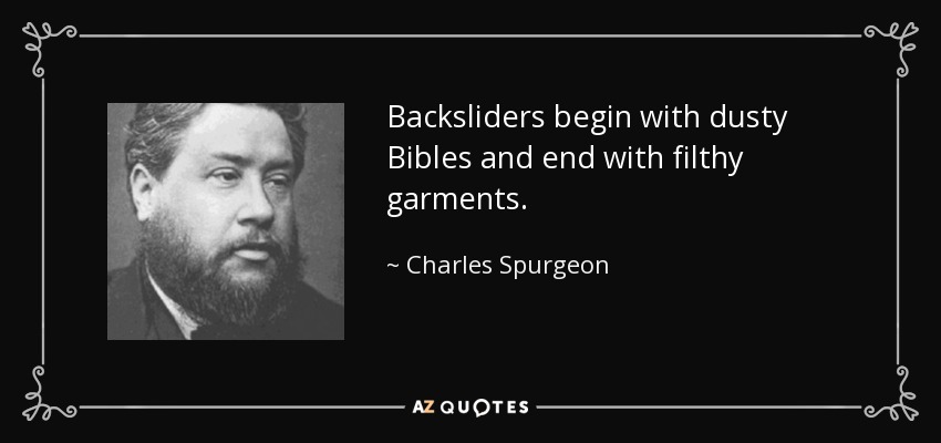 Backsliders begin with dusty Bibles and end with filthy garments. - Charles Spurgeon