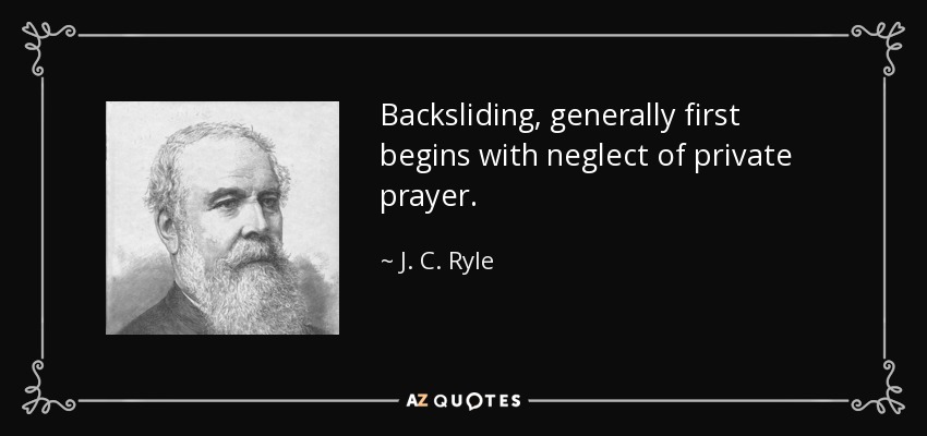 Backsliding, generally first begins with neglect of private prayer. - J. C. Ryle