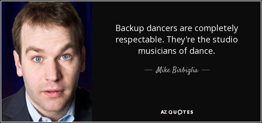 Backup dancers are completely respectable. They're the studio musicians of dance. - Mike Birbiglia