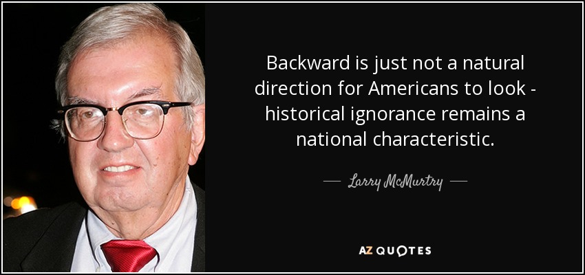 Backward is just not a natural direction for Americans to look - historical ignorance remains a national characteristic. - Larry McMurtry