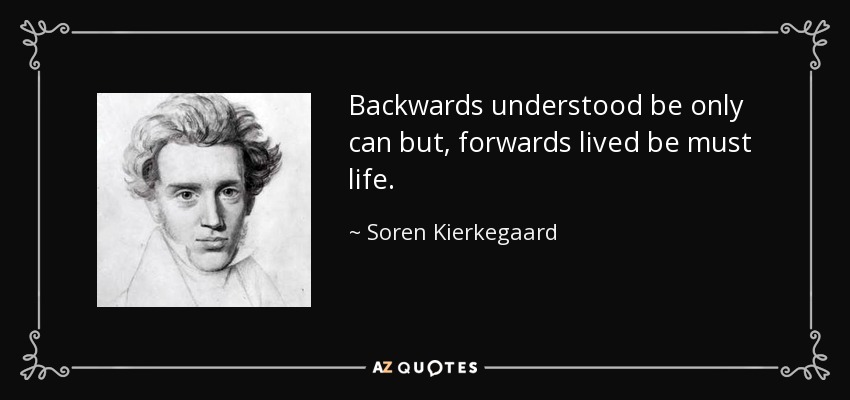 Backwards understood be only can but, forwards lived be must life. - Soren Kierkegaard