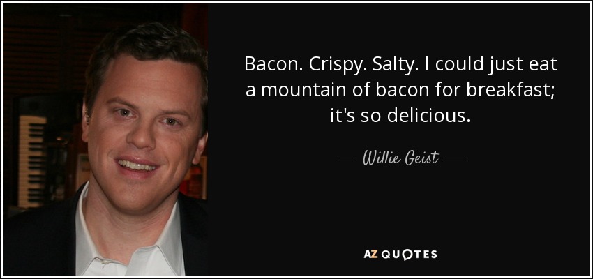Bacon. Crispy. Salty. I could just eat a mountain of bacon for breakfast; it's so delicious. - Willie Geist