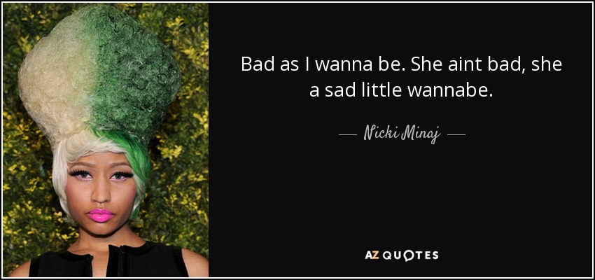 Bad as I wanna be. She aint bad, she a sad little wannabe. - Nicki Minaj