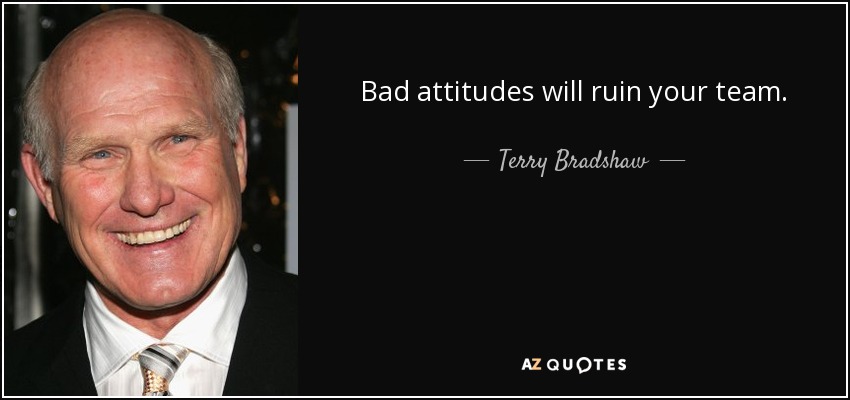 Bad attitudes will ruin your team. - Terry Bradshaw
