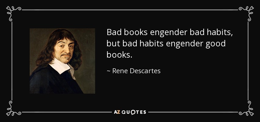 Bad books engender bad habits, but bad habits engender good books. - Rene Descartes