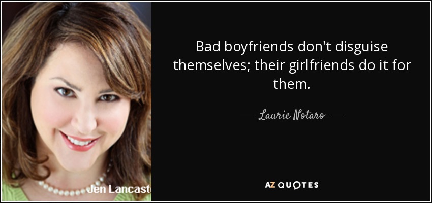 Bad boyfriends don't disguise themselves; their girlfriends do it for them. - Laurie Notaro