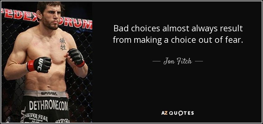 Bad choices almost always result from making a choice out of fear. - Jon Fitch