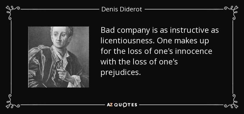 Bad company is as instructive as licentiousness. One makes up for the loss of one's innocence with the loss of one's prejudices. - Denis Diderot