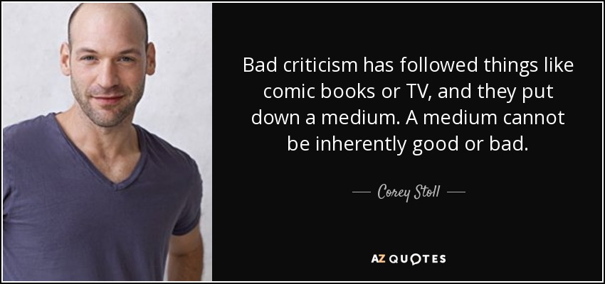 Bad criticism has followed things like comic books or TV, and they put down a medium. A medium cannot be inherently good or bad. - Corey Stoll