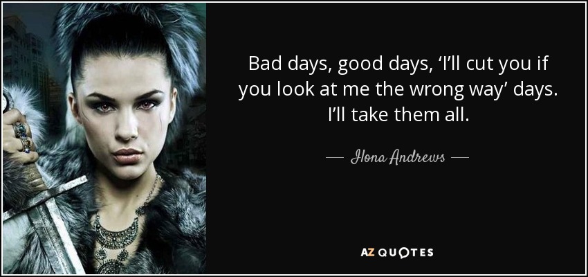 Bad days, good days, ‘I’ll cut you if you look at me the wrong way’ days. I’ll take them all. - Ilona Andrews